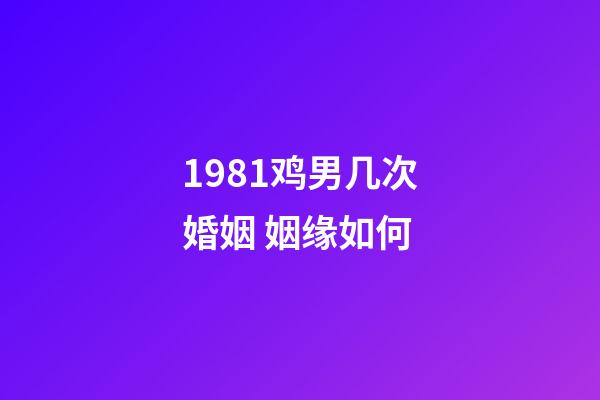 1981鸡男几次婚姻 姻缘如何